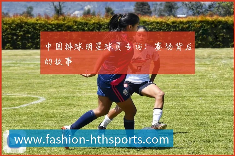 中国排球明星球员专访：赛场背后的故事