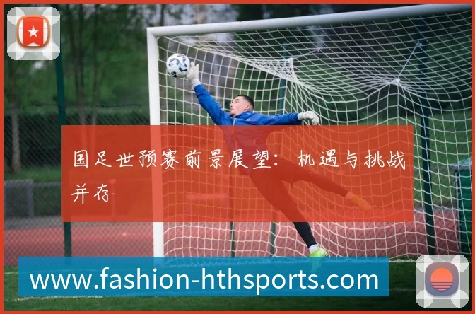 国足世预赛前景展望：机遇与挑战并存