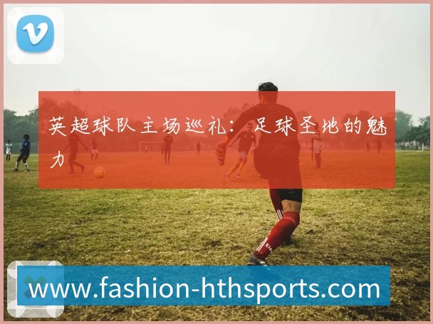 英超球队主场巡礼:足球圣地的魅力